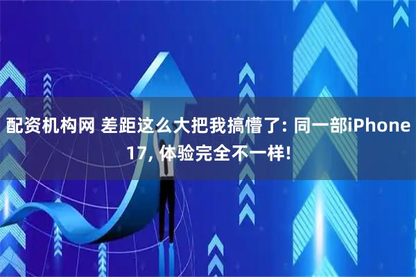 配资机构网 差距这么大把我搞懵了: 同一部iPhone17, 体验完全不一样!