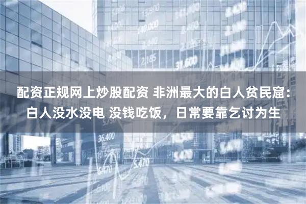 配资正规网上炒股配资 非洲最大的白人贫民窟：白人没水没电 没钱吃饭，日常要靠乞讨为生
