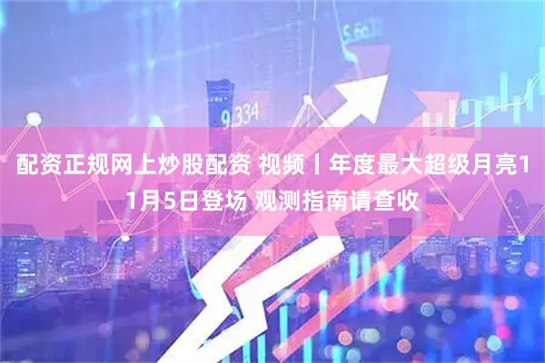 配资正规网上炒股配资 视频丨年度最大超级月亮11月5日登场 观测指南请查收