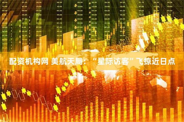 配资机构网 美航天局：“星际访客”飞掠近日点
