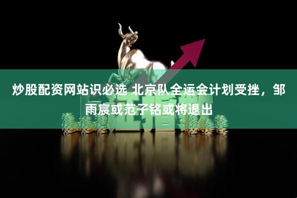 炒股配资网站识必选 北京队全运会计划受挫，邹雨宸或范子铭或将退出
