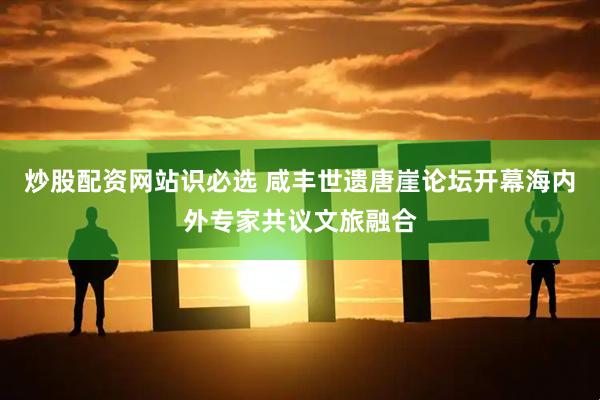 炒股配资网站识必选 咸丰世遗唐崖论坛开幕海内外专家共议文旅融合