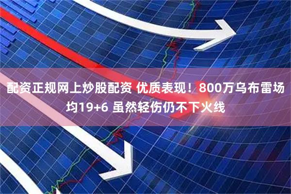 配资正规网上炒股配资 优质表现！800万乌布雷场均19+6 虽然轻伤仍不下火线