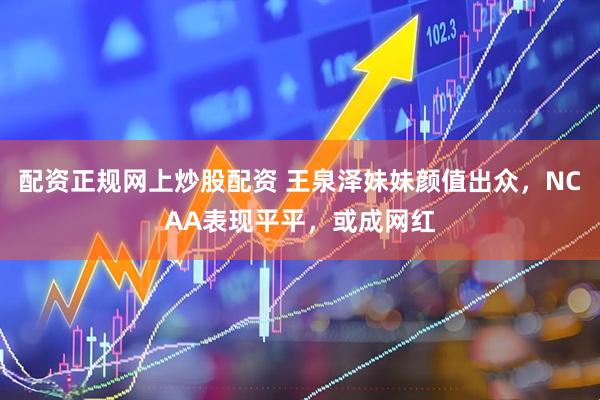 配资正规网上炒股配资 王泉泽妹妹颜值出众，NCAA表现平平，或成网红