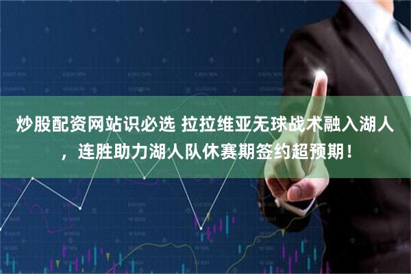 炒股配资网站识必选 拉拉维亚无球战术融入湖人，连胜助力湖人队休赛期签约超预期！