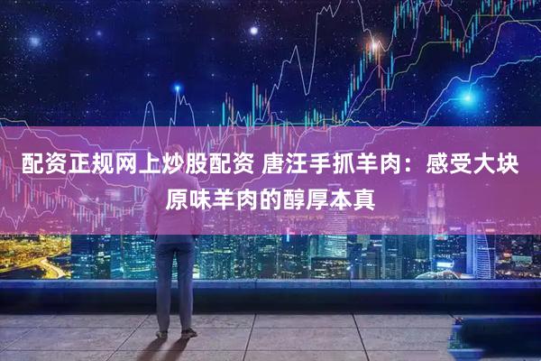 配资正规网上炒股配资 唐汪手抓羊肉：感受大块原味羊肉的醇厚本真