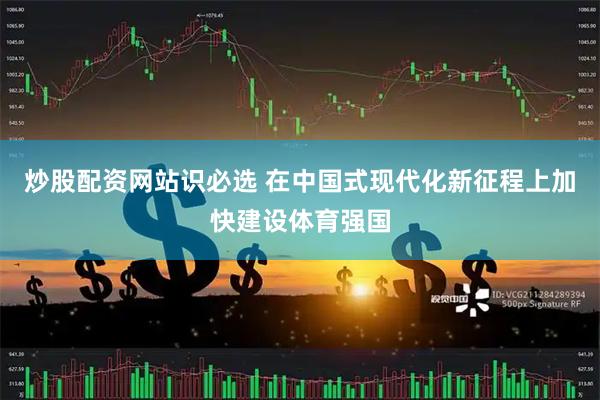 炒股配资网站识必选 在中国式现代化新征程上加快建设体育强国