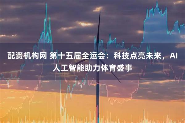 配资机构网 第十五届全运会：科技点亮未来，AI人工智能助力体育盛事