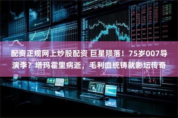 配资正规网上炒股配资 巨星陨落！75岁007导演李？塔玛霍里病逝，毛利血统铸就影坛传奇