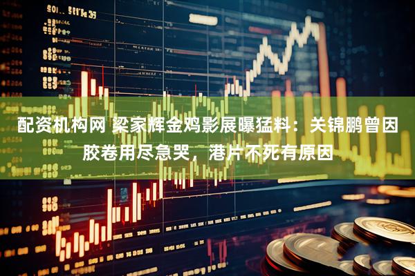 配资机构网 梁家辉金鸡影展曝猛料：关锦鹏曾因胶卷用尽急哭，港片不死有原因