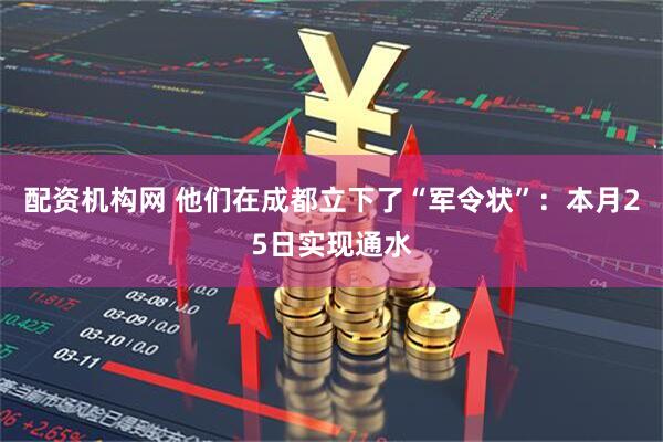 配资机构网 他们在成都立下了“军令状”：本月25日实现通水