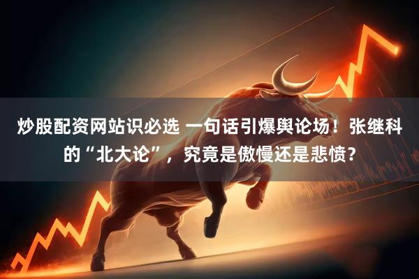 炒股配资网站识必选 一句话引爆舆论场！张继科的“北大论”，究竟是傲慢还是悲愤？