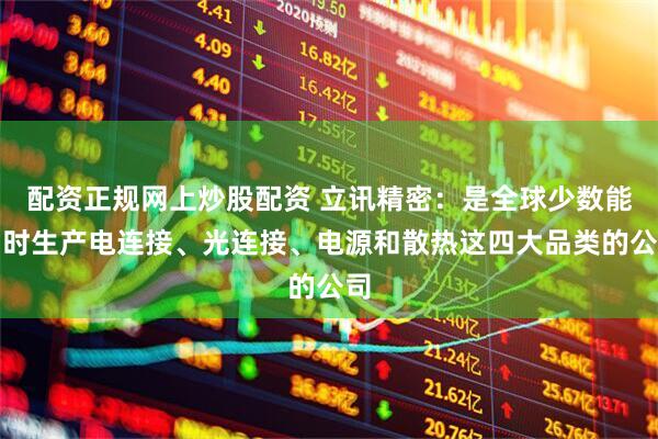 配资正规网上炒股配资 立讯精密：是全球少数能同时生产电连接、光连接、电源和散热这四大品类的公司