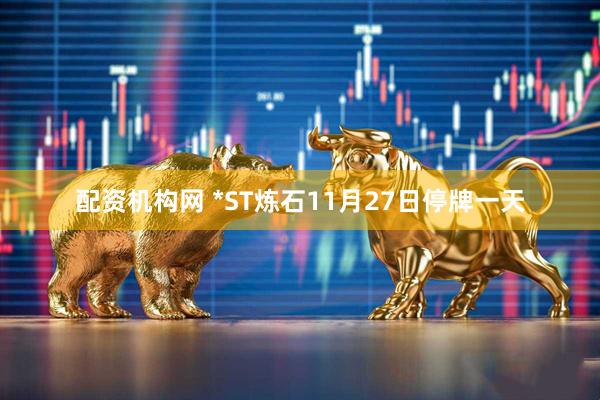配资机构网 *ST炼石11月27日停牌一天