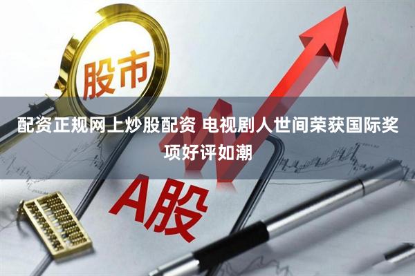 配资正规网上炒股配资 电视剧人世间荣获国际奖项好评如潮