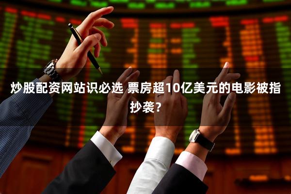 炒股配资网站识必选 票房超10亿美元的电影被指抄袭？