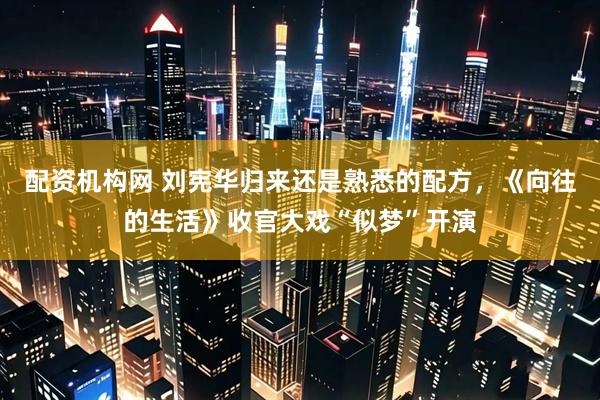 配资机构网 刘宪华归来还是熟悉的配方，《向往的生活》收官大戏“似梦”开演