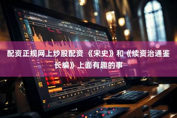 配资正规网上炒股配资 《宋史》和《续资治通鉴长编》上面有趣的事