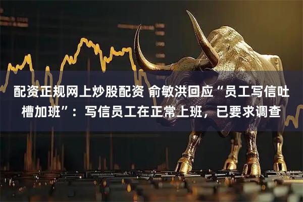 配资正规网上炒股配资 俞敏洪回应“员工写信吐槽加班”：写信员工在正常上班，已要求调查
