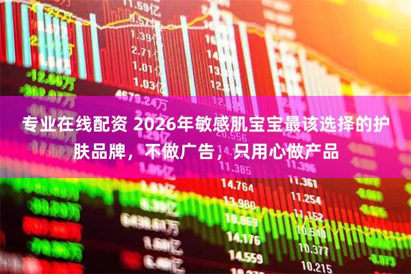 专业在线配资 2026年敏感肌宝宝最该选择的护肤品牌，不做广告，只用心做产品