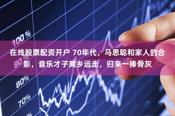 在线股票配资开户 70年代，马思聪和家人的合影，音乐才子离乡远走，归来一捧骨灰