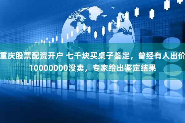 重庆股票配资开户 七千块买桌子鉴定，曾经有人出价10000000没卖，专家给出鉴定结果
