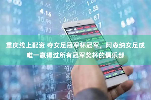 重庆线上配资 夺女足冠军杯冠军，阿森纳女足成唯一赢得过所有冠军奖杯的俱乐部