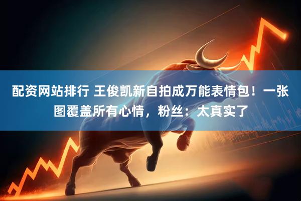 配资网站排行 王俊凯新自拍成万能表情包！一张图覆盖所有心情，粉丝：太真实了