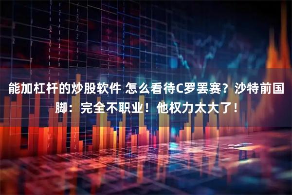 能加杠杆的炒股软件 怎么看待C罗罢赛？沙特前国脚：完全不职业！他权力太大了！