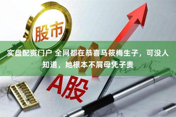 实盘配资门户 全网都在恭喜马筱梅生子，可没人知道，她根本不屑母凭子贵