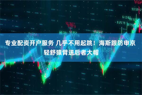 专业配资开户服务 几乎不用起跳！海斯跟防申京 轻舒猿臂送后者大帽