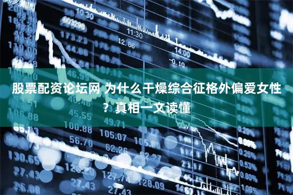 股票配资论坛网 为什么干燥综合征格外偏爱女性？真相一文读懂