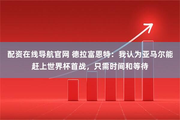 配资在线导航官网 德拉富恩特：我认为亚马尔能赶上世界杯首战，只需时间和等待