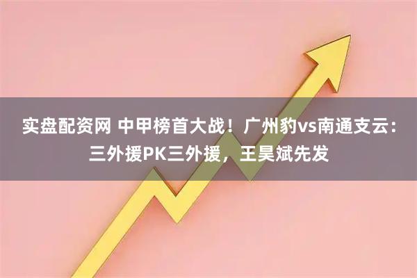 实盘配资网 中甲榜首大战！广州豹vs南通支云：三外援PK三外援，王昊斌先发