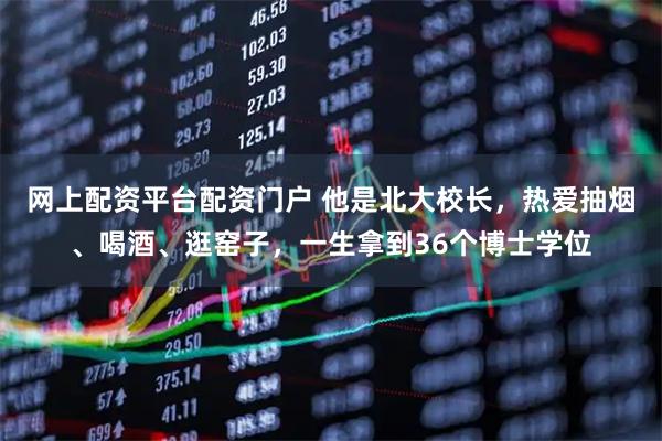网上配资平台配资门户 他是北大校长，热爱抽烟、喝酒、逛窑子，一生拿到36个博士学位