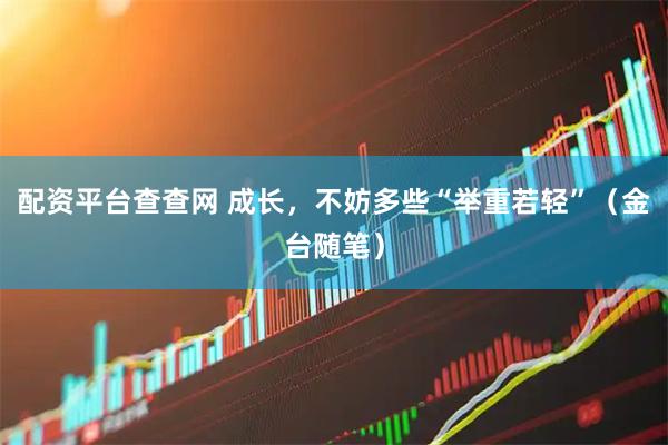 配资平台查查网 成长，不妨多些“举重若轻”（金台随笔）
