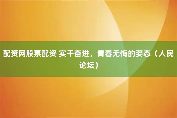 配资网股票配资 实干奋进，青春无悔的姿态（人民论坛）