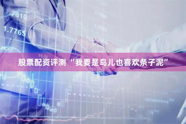 股票配资评测 “我要是鸟儿也喜欢条子泥”