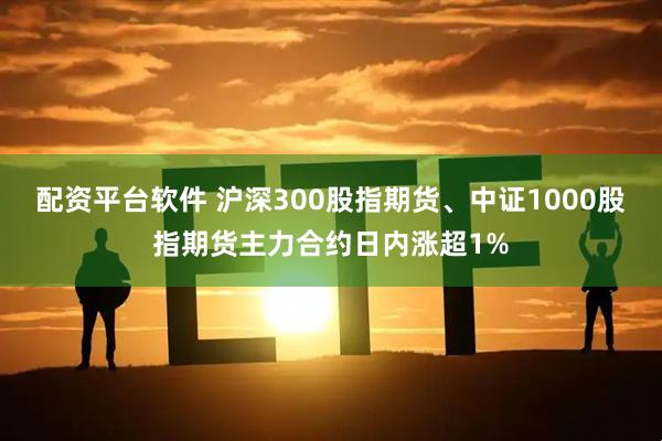 配资平台软件 沪深300股指期货、中证1000股指期货主力合约日内涨超1%