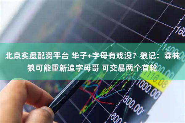 北京实盘配资平台 华子+字母有戏没？狼记：森林狼可能重新追字母哥 可交易两个首轮