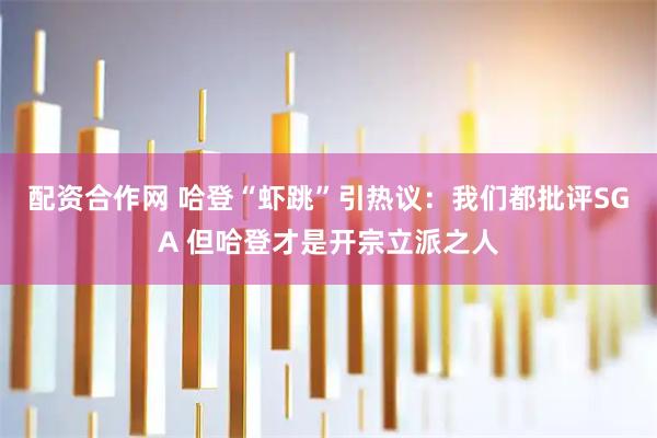 配资合作网 哈登“虾跳”引热议：我们都批评SGA 但哈登才是开宗立派之人