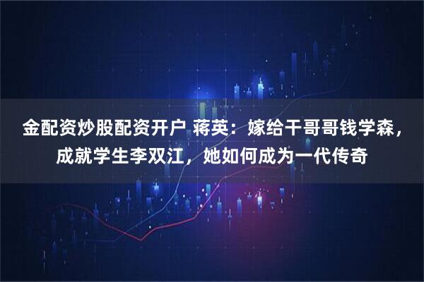 金配资炒股配资开户 蒋英：嫁给干哥哥钱学森，成就学生李双江，她如何成为一代传奇