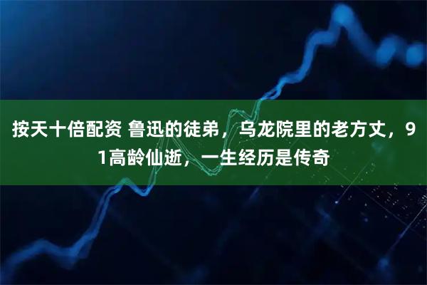 按天十倍配资 鲁迅的徒弟，乌龙院里的老方丈，91高龄仙逝，一生经历是传奇