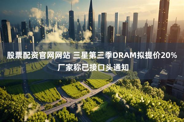 股票配资官网网站 三星第三季DRAM拟提价20% 厂家称已接口头通知