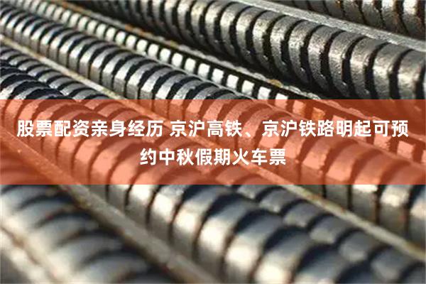 股票配资亲身经历 京沪高铁、京沪铁路明起可预约中秋假期火车票