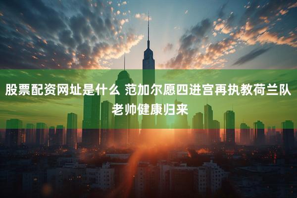 股票配资网址是什么 范加尔愿四进宫再执教荷兰队 老帅健康归来