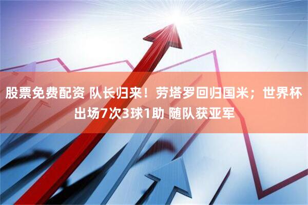 股票免费配资 队长归来！劳塔罗回归国米；世界杯出场7次3球1助 随队获亚军