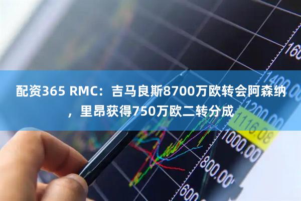 配资365 RMC：吉马良斯8700万欧转会阿森纳，里昂获得750万欧二转分成