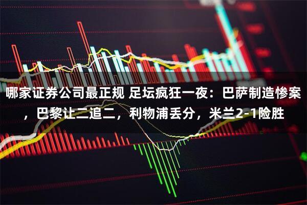 哪家证券公司最正规 足坛疯狂一夜：巴萨制造惨案，巴黎让二追二，利物浦丢分，米兰2-1险胜
