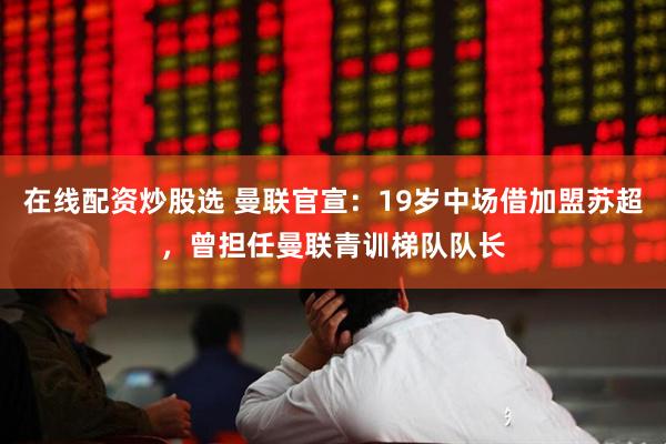 在线配资炒股选 曼联官宣：19岁中场借加盟苏超，曾担任曼联青训梯队队长